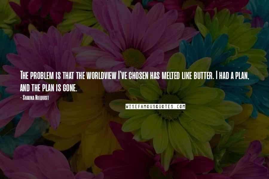 Shauna Niequist Quotes: The problem is that the worldview I've chosen has melted like butter. I had a plan, and the plan is gone.