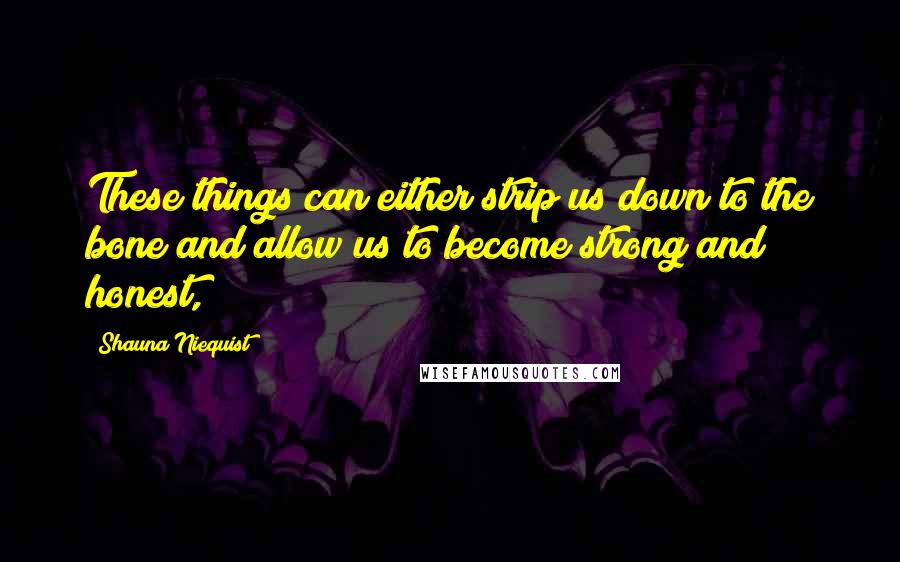 Shauna Niequist Quotes: These things can either strip us down to the bone and allow us to become strong and honest,