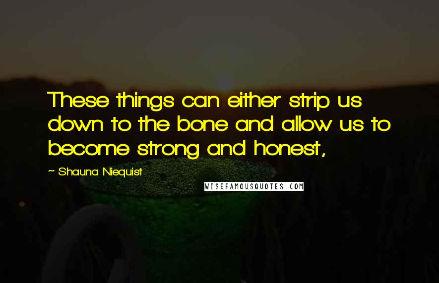 Shauna Niequist Quotes: These things can either strip us down to the bone and allow us to become strong and honest,