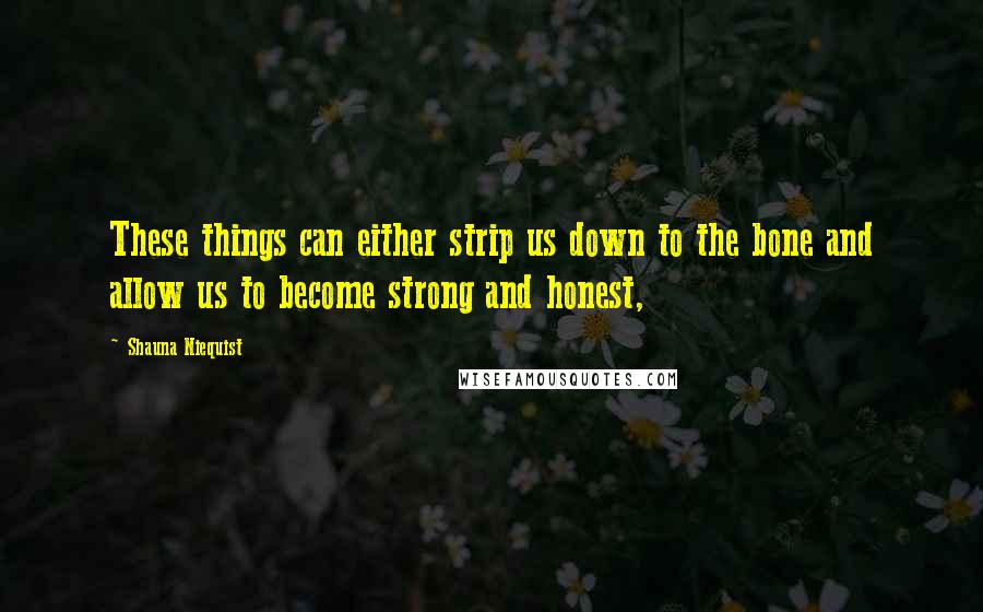 Shauna Niequist Quotes: These things can either strip us down to the bone and allow us to become strong and honest,