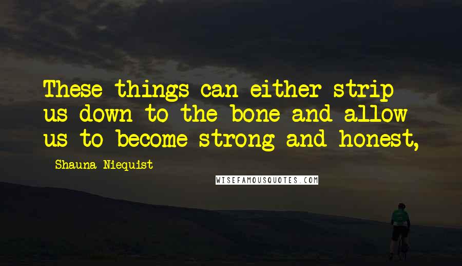 Shauna Niequist Quotes: These things can either strip us down to the bone and allow us to become strong and honest,