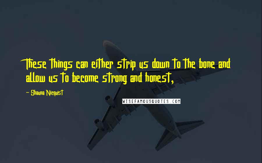 Shauna Niequist Quotes: These things can either strip us down to the bone and allow us to become strong and honest,