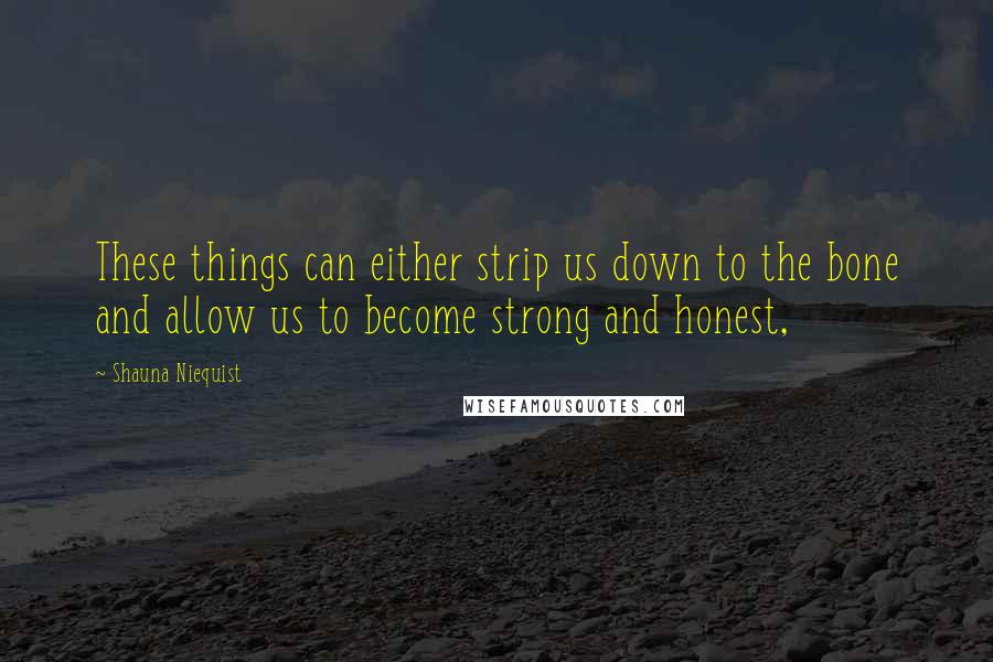 Shauna Niequist Quotes: These things can either strip us down to the bone and allow us to become strong and honest,