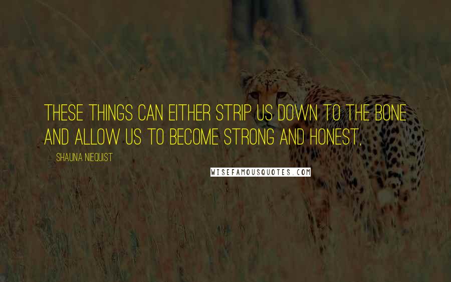 Shauna Niequist Quotes: These things can either strip us down to the bone and allow us to become strong and honest,