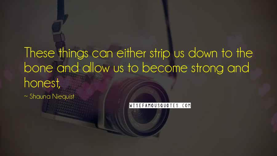 Shauna Niequist Quotes: These things can either strip us down to the bone and allow us to become strong and honest,