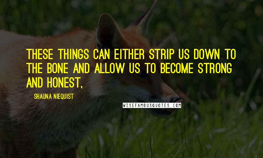Shauna Niequist Quotes: These things can either strip us down to the bone and allow us to become strong and honest,