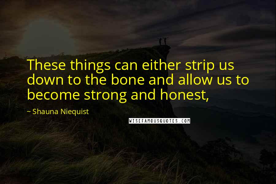 Shauna Niequist Quotes: These things can either strip us down to the bone and allow us to become strong and honest,
