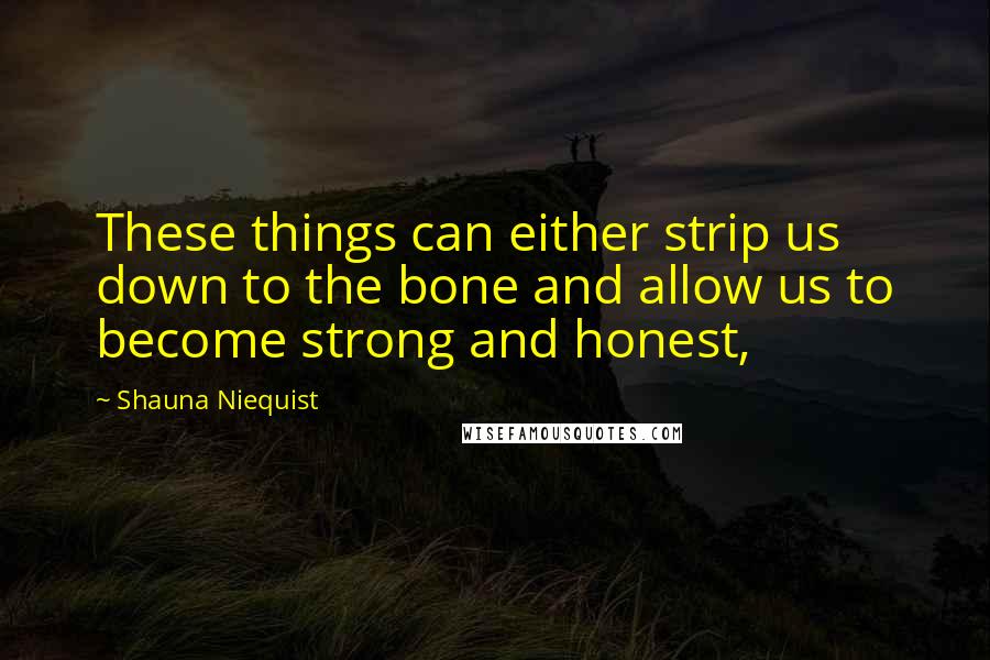 Shauna Niequist Quotes: These things can either strip us down to the bone and allow us to become strong and honest,