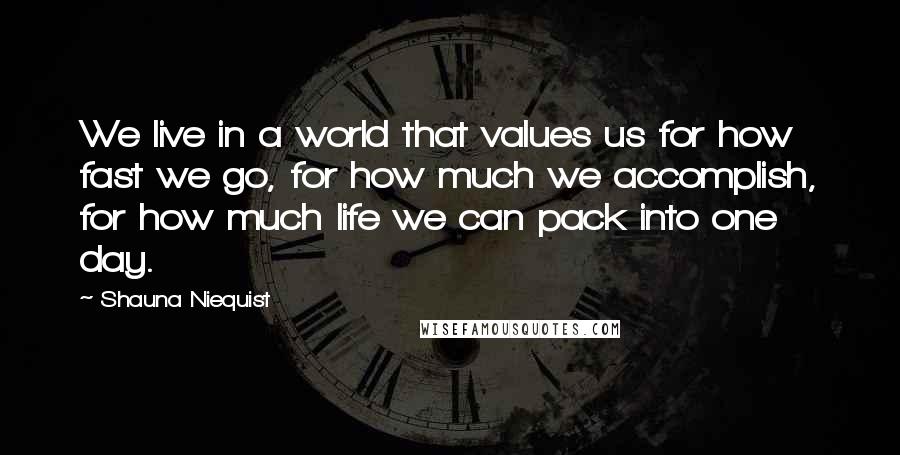 Shauna Niequist Quotes: We live in a world that values us for how fast we go, for how much we accomplish, for how much life we can pack into one day.