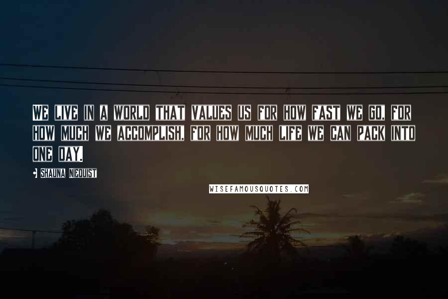 Shauna Niequist Quotes: We live in a world that values us for how fast we go, for how much we accomplish, for how much life we can pack into one day.