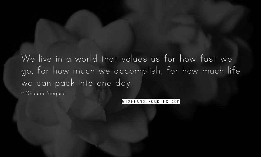 Shauna Niequist Quotes: We live in a world that values us for how fast we go, for how much we accomplish, for how much life we can pack into one day.