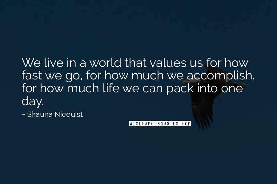 Shauna Niequist Quotes: We live in a world that values us for how fast we go, for how much we accomplish, for how much life we can pack into one day.