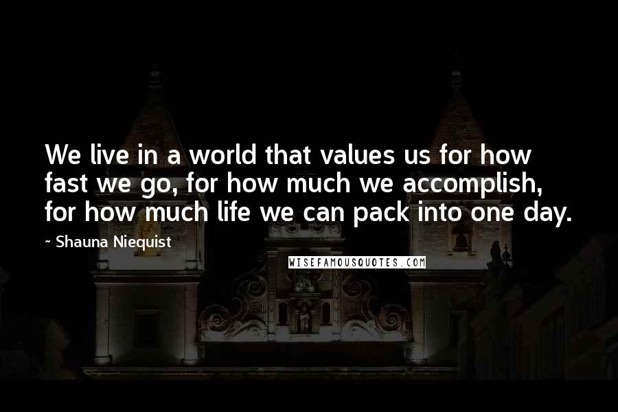 Shauna Niequist Quotes: We live in a world that values us for how fast we go, for how much we accomplish, for how much life we can pack into one day.