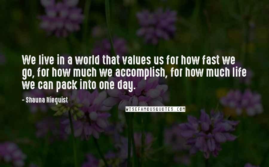 Shauna Niequist Quotes: We live in a world that values us for how fast we go, for how much we accomplish, for how much life we can pack into one day.