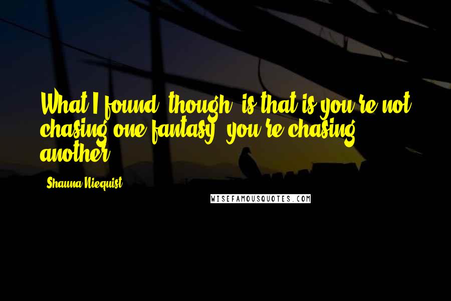 Shauna Niequist Quotes: What I found, though, is that is you're not chasing one fantasy, you're chasing another.