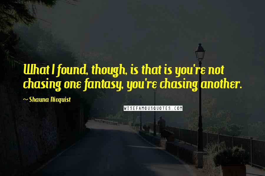 Shauna Niequist Quotes: What I found, though, is that is you're not chasing one fantasy, you're chasing another.