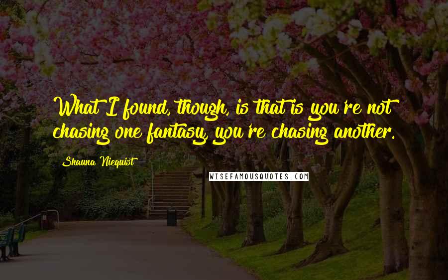 Shauna Niequist Quotes: What I found, though, is that is you're not chasing one fantasy, you're chasing another.