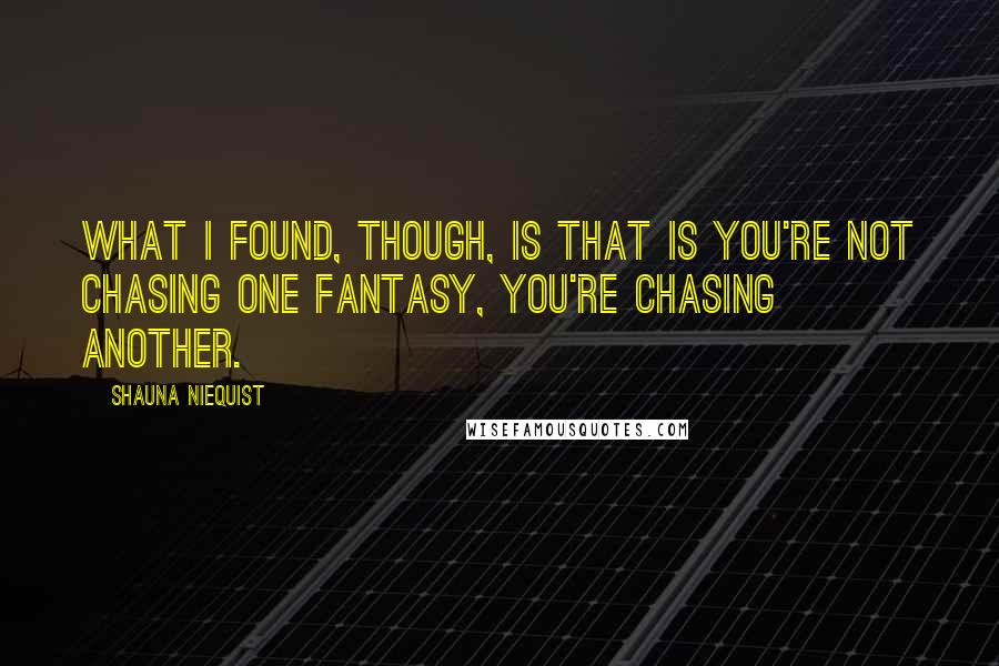 Shauna Niequist Quotes: What I found, though, is that is you're not chasing one fantasy, you're chasing another.