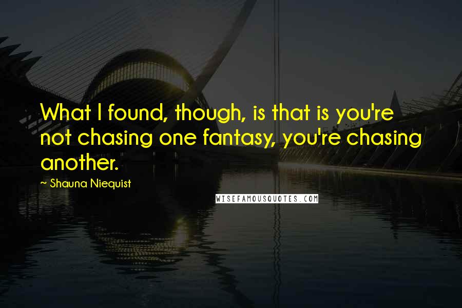 Shauna Niequist Quotes: What I found, though, is that is you're not chasing one fantasy, you're chasing another.