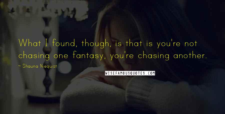 Shauna Niequist Quotes: What I found, though, is that is you're not chasing one fantasy, you're chasing another.