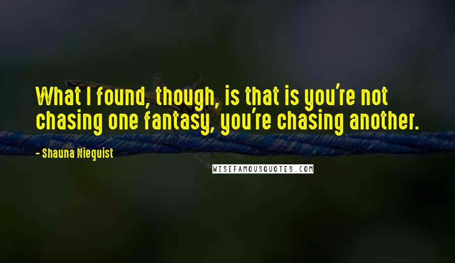 Shauna Niequist Quotes: What I found, though, is that is you're not chasing one fantasy, you're chasing another.