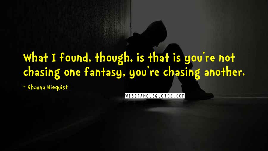 Shauna Niequist Quotes: What I found, though, is that is you're not chasing one fantasy, you're chasing another.