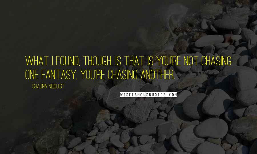 Shauna Niequist Quotes: What I found, though, is that is you're not chasing one fantasy, you're chasing another.