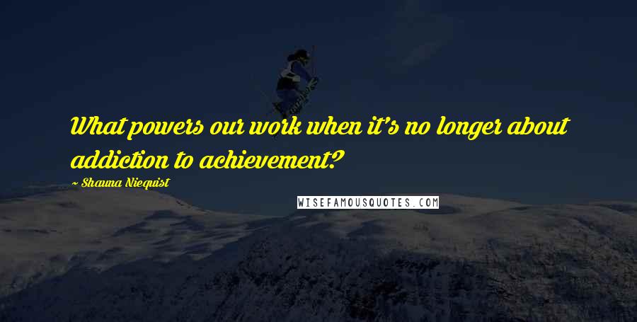 Shauna Niequist Quotes: What powers our work when it's no longer about addiction to achievement?