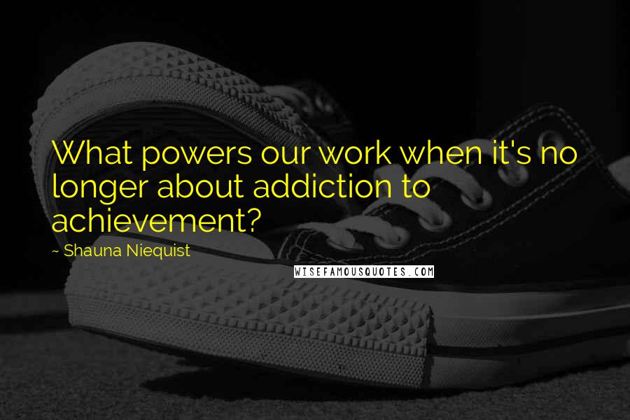 Shauna Niequist Quotes: What powers our work when it's no longer about addiction to achievement?