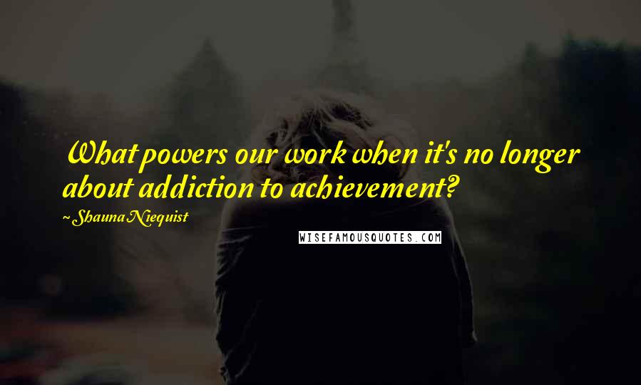 Shauna Niequist Quotes: What powers our work when it's no longer about addiction to achievement?