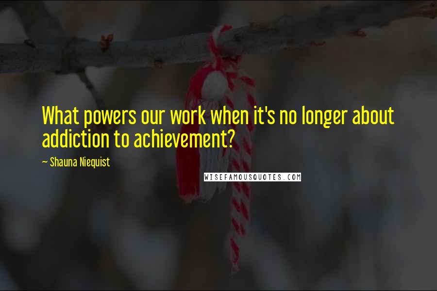 Shauna Niequist Quotes: What powers our work when it's no longer about addiction to achievement?