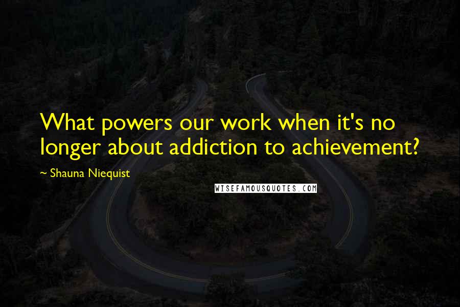 Shauna Niequist Quotes: What powers our work when it's no longer about addiction to achievement?