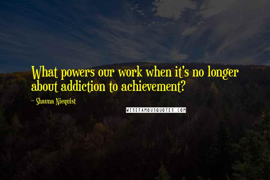 Shauna Niequist Quotes: What powers our work when it's no longer about addiction to achievement?