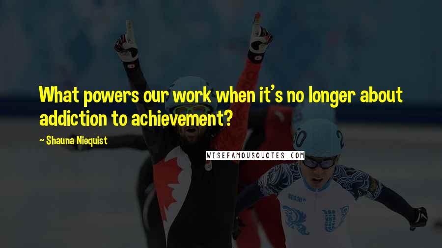 Shauna Niequist Quotes: What powers our work when it's no longer about addiction to achievement?