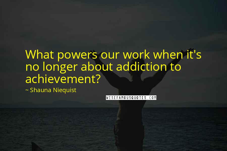 Shauna Niequist Quotes: What powers our work when it's no longer about addiction to achievement?