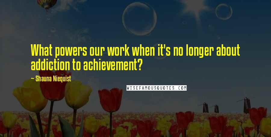 Shauna Niequist Quotes: What powers our work when it's no longer about addiction to achievement?