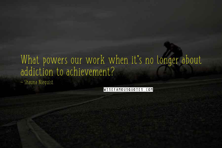 Shauna Niequist Quotes: What powers our work when it's no longer about addiction to achievement?