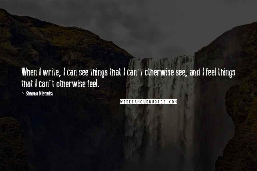 Shauna Niequist Quotes: When I write, I can see things that I can't otherwise see, and I feel things that I can't otherwise feel.