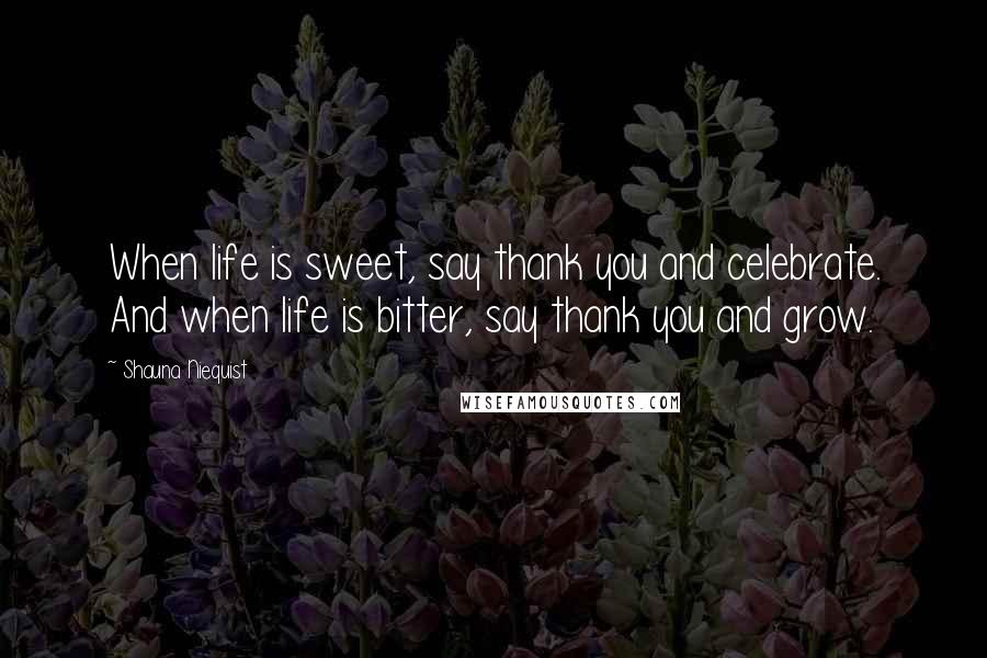 Shauna Niequist Quotes: When life is sweet, say thank you and celebrate. And when life is bitter, say thank you and grow.