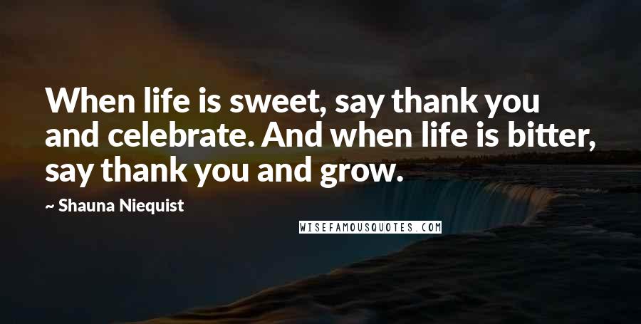 Shauna Niequist Quotes: When life is sweet, say thank you and celebrate. And when life is bitter, say thank you and grow.