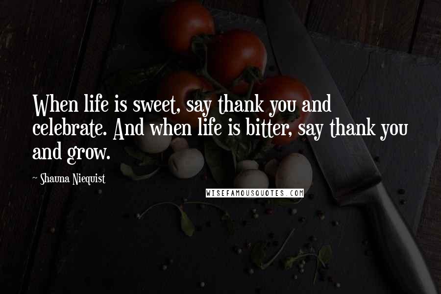 Shauna Niequist Quotes: When life is sweet, say thank you and celebrate. And when life is bitter, say thank you and grow.