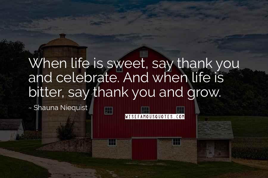 Shauna Niequist Quotes: When life is sweet, say thank you and celebrate. And when life is bitter, say thank you and grow.