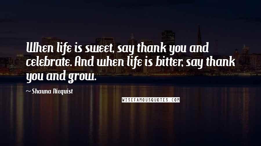 Shauna Niequist Quotes: When life is sweet, say thank you and celebrate. And when life is bitter, say thank you and grow.