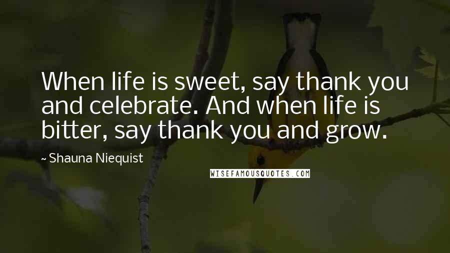 Shauna Niequist Quotes: When life is sweet, say thank you and celebrate. And when life is bitter, say thank you and grow.