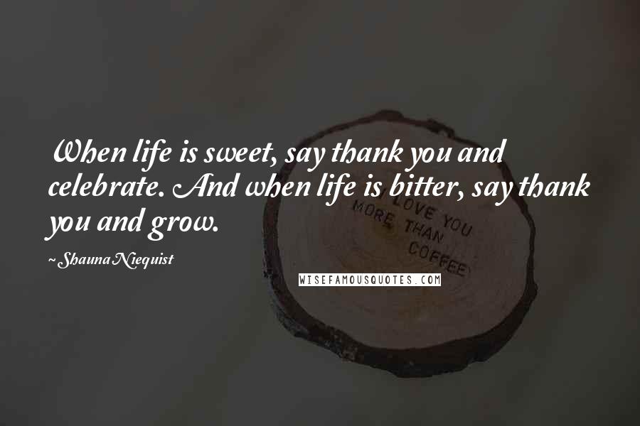 Shauna Niequist Quotes: When life is sweet, say thank you and celebrate. And when life is bitter, say thank you and grow.