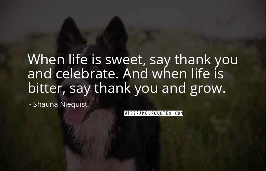 Shauna Niequist Quotes: When life is sweet, say thank you and celebrate. And when life is bitter, say thank you and grow.