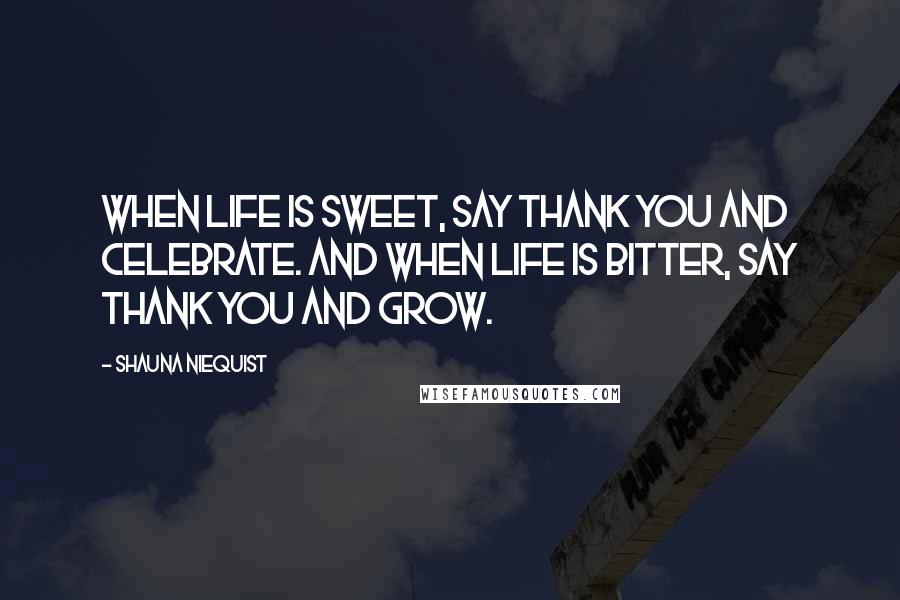 Shauna Niequist Quotes: When life is sweet, say thank you and celebrate. And when life is bitter, say thank you and grow.