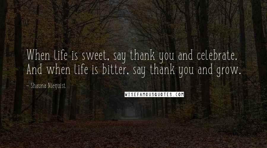 Shauna Niequist Quotes: When life is sweet, say thank you and celebrate. And when life is bitter, say thank you and grow.