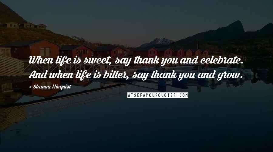 Shauna Niequist Quotes: When life is sweet, say thank you and celebrate. And when life is bitter, say thank you and grow.