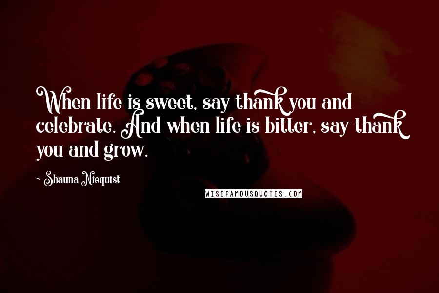 Shauna Niequist Quotes: When life is sweet, say thank you and celebrate. And when life is bitter, say thank you and grow.